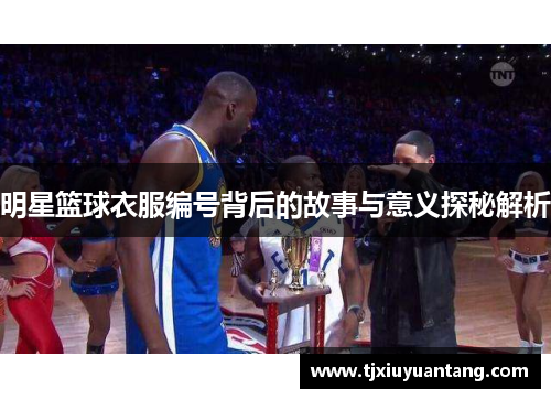 明星篮球衣服编号背后的故事与意义探秘解析